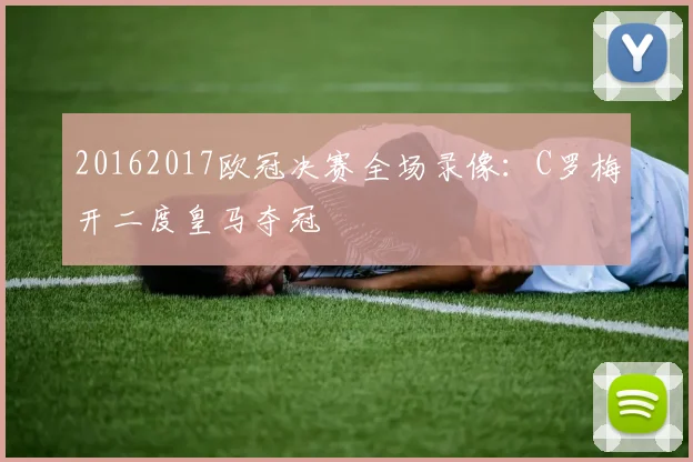 20162017欧冠决赛全场录像:C罗梅开二度皇马夺冠