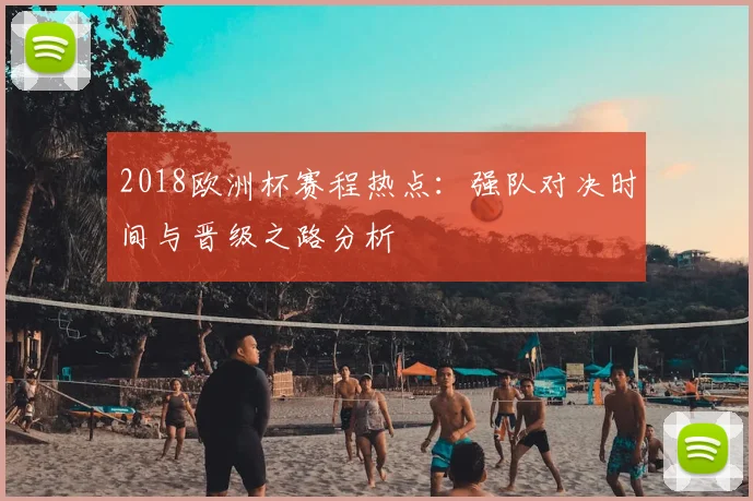 2018欧洲杯赛程热点：强队对决时间与晋级之路分析