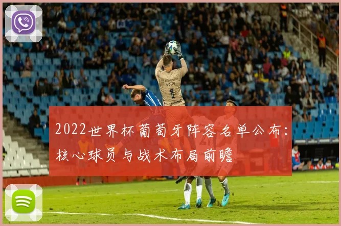 2022世界杯葡萄牙阵容名单公布：核心球员与战术布局前瞻