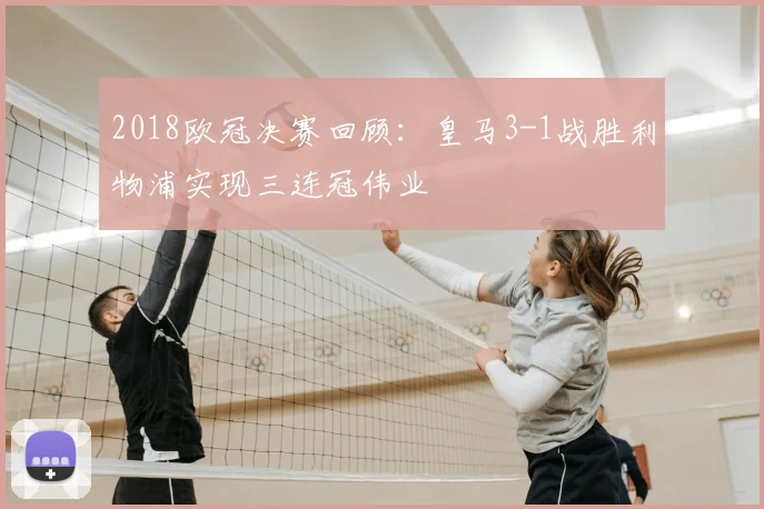 2018欧冠决赛回顾：皇马3-1战胜利物浦实现三连冠伟业