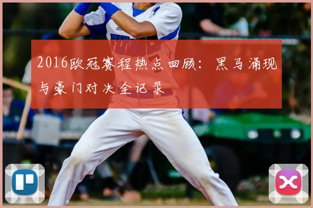 2016欧冠赛程热点回顾:黑马涌现与豪门对决全记录