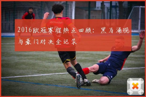 2016欧冠赛程热点回顾:黑马涌现与豪门对决全记录