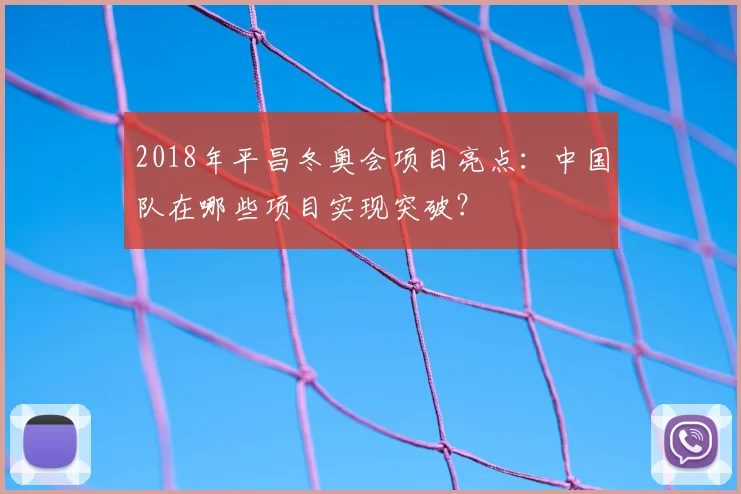 2018年平昌冬奥会项目亮点:中国队在哪些项目实现突破?