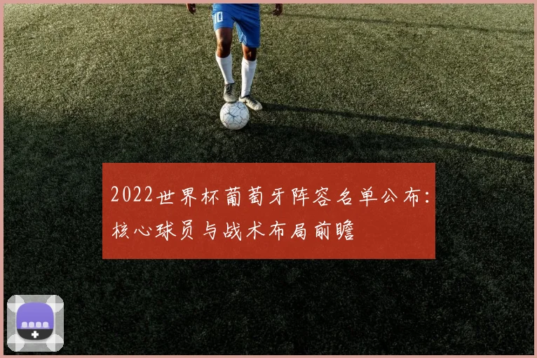 2022世界杯葡萄牙阵容名单公布：核心球员与战术布局前瞻