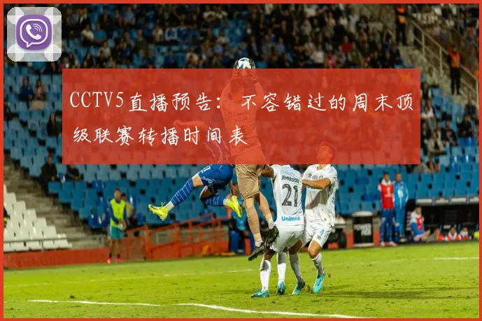 CCTV5直播预告：不容错过的周末顶级联赛转播时间表